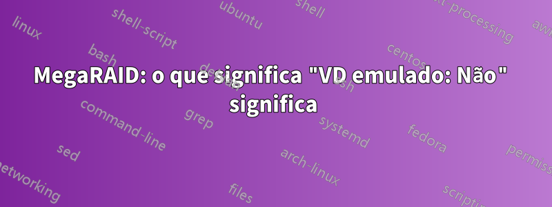 MegaRAID: o que significa "VD emulado: Não" significa