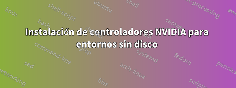 Instalación de controladores NVIDIA para entornos sin disco