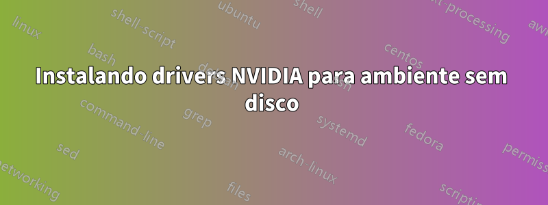 Instalando drivers NVIDIA para ambiente sem disco