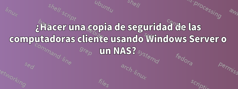 ¿Hacer una copia de seguridad de las computadoras cliente usando Windows Server o un NAS?