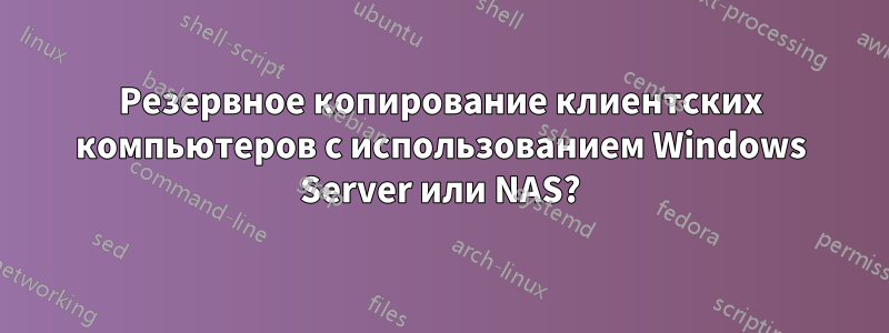 Резервное копирование клиентских компьютеров с использованием Windows Server или NAS?