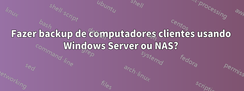 Fazer backup de computadores clientes usando Windows Server ou NAS?