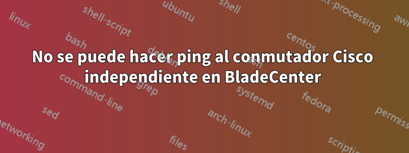 No se puede hacer ping al conmutador Cisco independiente en BladeCenter