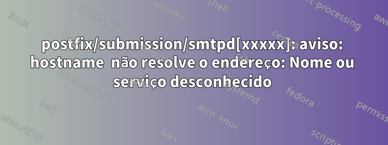 postfix/submission/smtpd[xxxxx]: aviso: hostname  não resolve o endereço: Nome ou serviço desconhecido