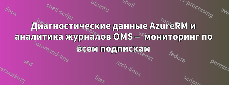 Диагностические данные AzureRM и аналитика журналов OMS — мониторинг по всем подпискам