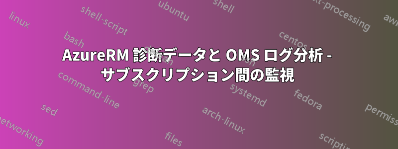 AzureRM 診断データと OMS ログ分析 - サブスクリプション間の監視