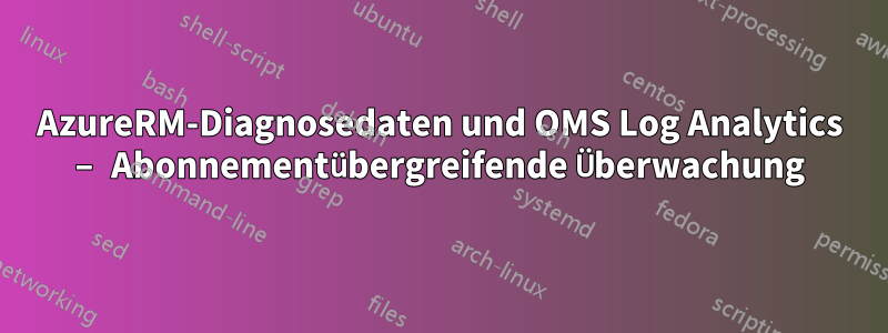 AzureRM-Diagnosedaten und OMS Log Analytics – Abonnementübergreifende Überwachung