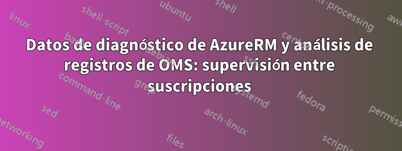 Datos de diagnóstico de AzureRM y análisis de registros de OMS: supervisión entre suscripciones