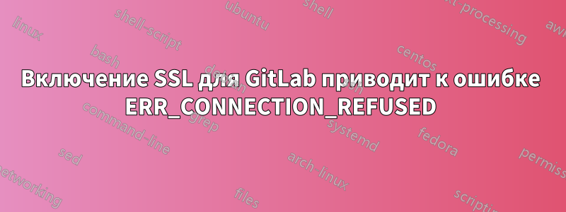 Включение SSL для GitLab приводит к ошибке ERR_CONNECTION_REFUSED