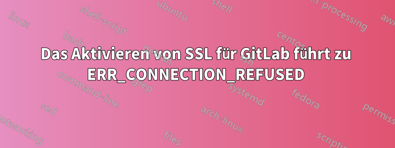 Das Aktivieren von SSL für GitLab führt zu ERR_CONNECTION_REFUSED