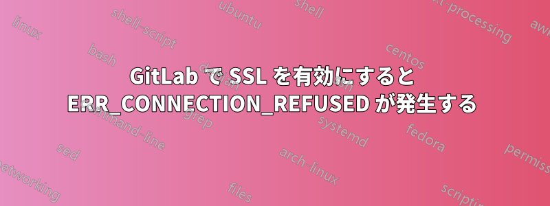 GitLab で SSL を有効にすると ERR_CONNECTION_REFUSED が発生する