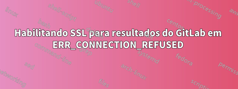 Habilitando SSL para resultados do GitLab em ERR_CONNECTION_REFUSED