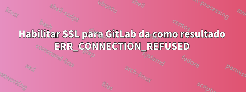 Habilitar SSL para GitLab da como resultado ERR_CONNECTION_REFUSED