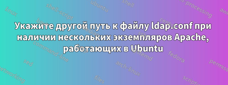 Укажите другой путь к файлу ldap.conf при наличии нескольких экземпляров Apache, работающих в Ubuntu