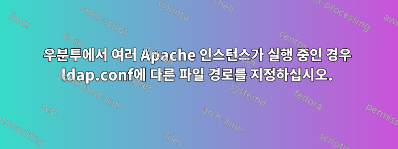 우분투에서 여러 Apache 인스턴스가 실행 중인 경우 ldap.conf에 다른 파일 경로를 지정하십시오.