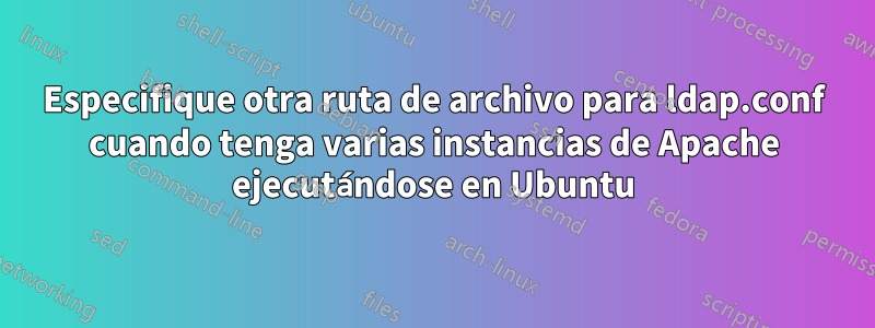 Especifique otra ruta de archivo para ldap.conf cuando tenga varias instancias de Apache ejecutándose en Ubuntu