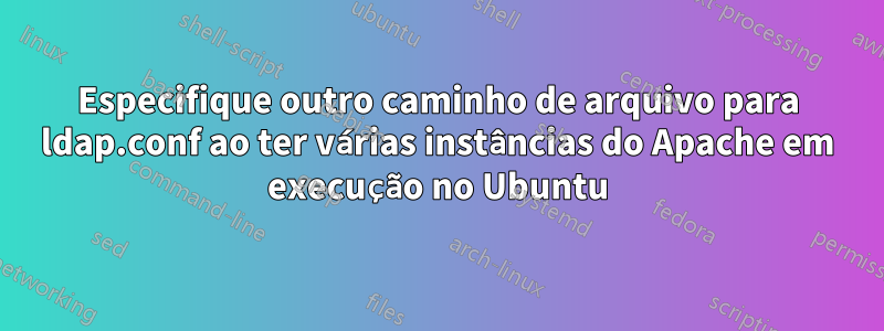 Especifique outro caminho de arquivo para ldap.conf ao ter várias instâncias do Apache em execução no Ubuntu