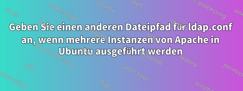 Geben Sie einen anderen Dateipfad für ldap.conf an, wenn mehrere Instanzen von Apache in Ubuntu ausgeführt werden