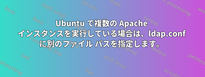 Ubuntu で複数の Apache インスタンスを実行している場合は、ldap.conf に別のファイル パスを指定します。