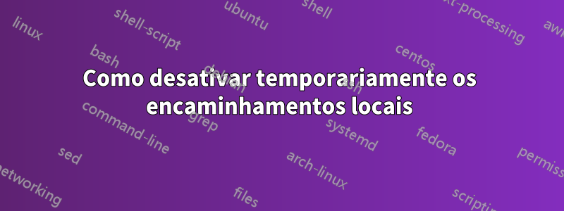 Como desativar temporariamente os encaminhamentos locais