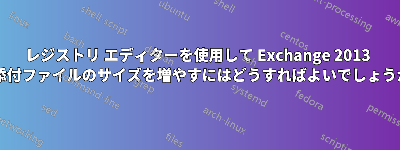 レジストリ エディターを使用して Exchange 2013 の添付ファイルのサイズを増やすにはどうすればよいでしょうか?