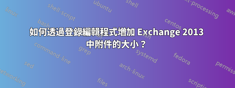 如何透過登錄編輯程式增加 Exchange 2013 中附件的大小？