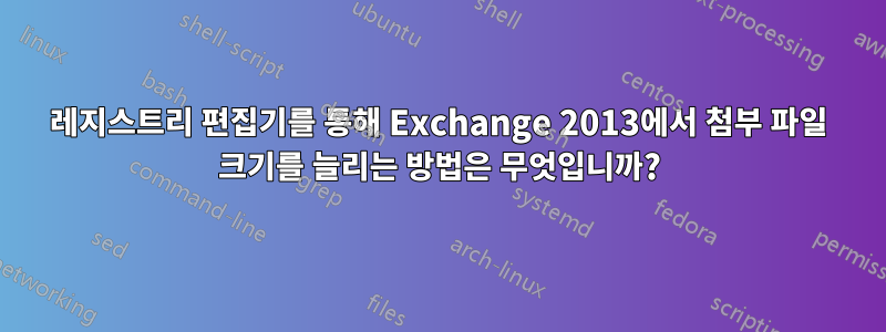 레지스트리 편집기를 통해 Exchange 2013에서 첨부 파일 크기를 늘리는 방법은 무엇입니까?