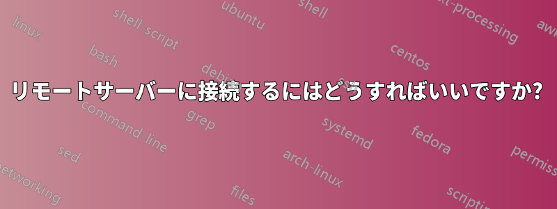 リモートサーバーに接続するにはどうすればいいですか?