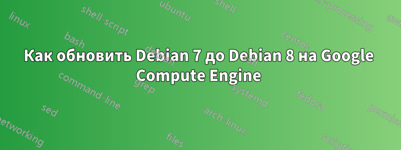 Как обновить Debian 7 до Debian 8 на Google Compute Engine