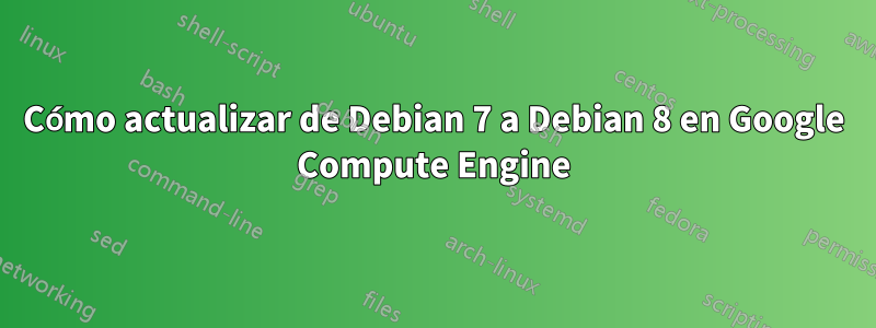 Cómo actualizar de Debian 7 a Debian 8 en Google Compute Engine