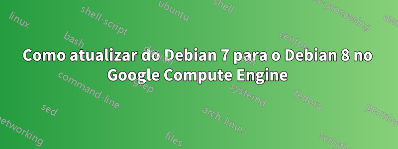 Como atualizar do Debian 7 para o Debian 8 no Google Compute Engine