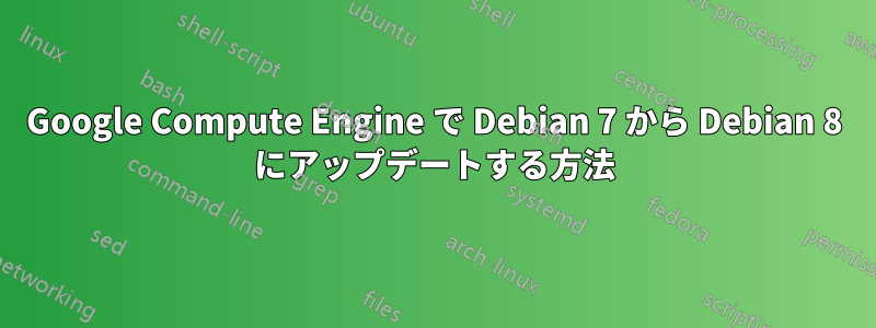 Google Compute Engine で Debian 7 から Debian 8 にアップデートする方法