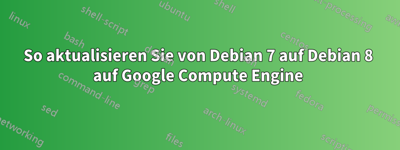 So aktualisieren Sie von Debian 7 auf Debian 8 auf Google Compute Engine