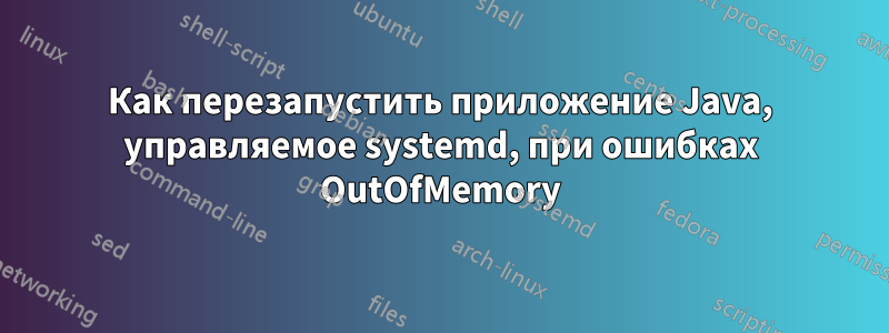 Как перезапустить приложение Java, управляемое systemd, при ошибках OutOfMemory