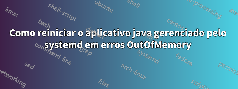 Como reiniciar o aplicativo java gerenciado pelo systemd em erros OutOfMemory