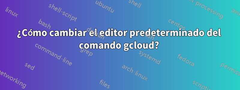 ¿Cómo cambiar el editor predeterminado del comando gcloud?