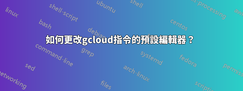 如何更改gcloud指令的預設編輯器？