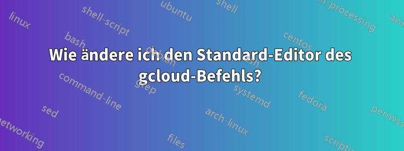 Wie ändere ich den Standard-Editor des gcloud-Befehls?