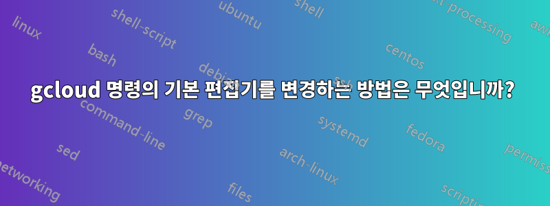 gcloud 명령의 기본 편집기를 변경하는 방법은 무엇입니까?