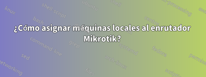 ¿Cómo asignar máquinas locales al enrutador Mikrotik?