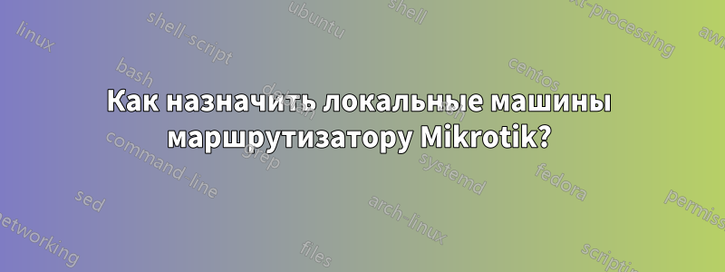 Как назначить локальные машины маршрутизатору Mikrotik?