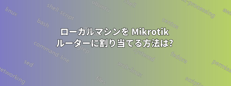 ローカルマシンを Mikrotik ルーターに割り当てる方法は?