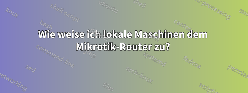 Wie weise ich lokale Maschinen dem Mikrotik-Router zu?