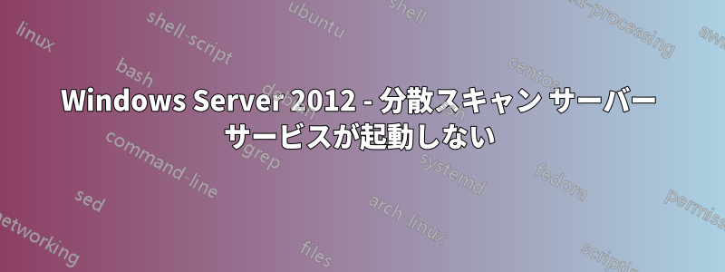 Windows Server 2012 - 分散スキャン サーバー サービスが起動しない