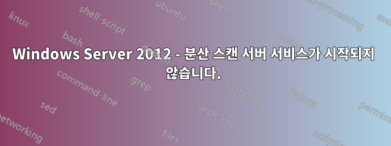 Windows Server 2012 - 분산 스캔 서버 서비스가 시작되지 않습니다.