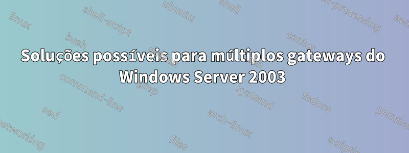 Soluções possíveis para múltiplos gateways do Windows Server 2003