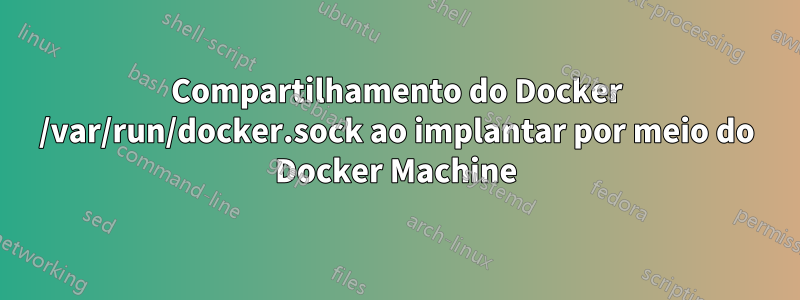 Compartilhamento do Docker /var/run/docker.sock ao implantar por meio do Docker Machine