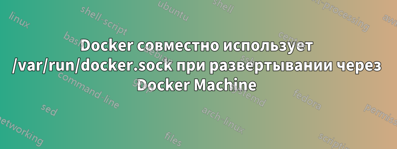 Docker совместно использует /var/run/docker.sock при развертывании через Docker Machine