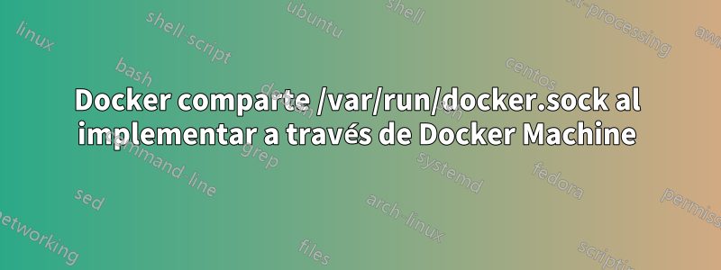 Docker comparte /var/run/docker.sock al implementar a través de Docker Machine