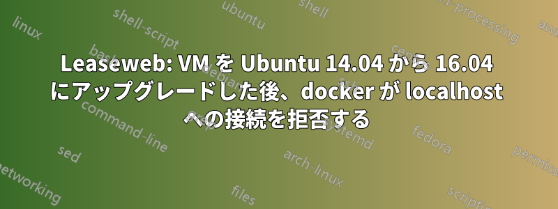 Leaseweb: VM を Ubuntu 14.04 から 16.04 にアップグレードした後、docker が localhost への接続を拒否する